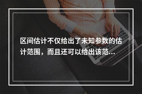 区间估计不仅给出了未知参数的估计范围，而且还可以给出该范围包