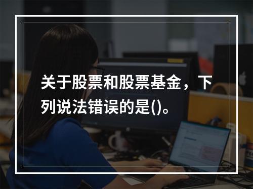 关于股票和股票基金，下列说法错误的是()。