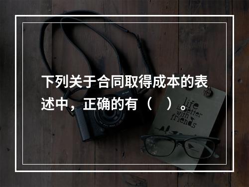 下列关于合同取得成本的表述中，正确的有（　）。