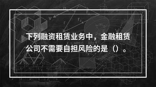 下列融资租赁业务中，金融租赁公司不需要自担风险的是（）。