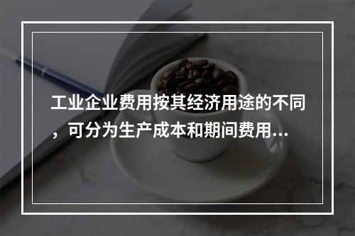 工业企业费用按其经济用途的不同，可分为生产成本和期间费用。其