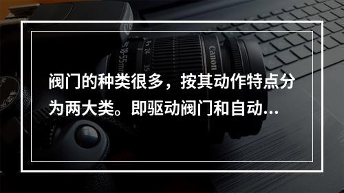 阀门的种类很多，按其动作特点分为两大类。即驱动阀门和自动阀门