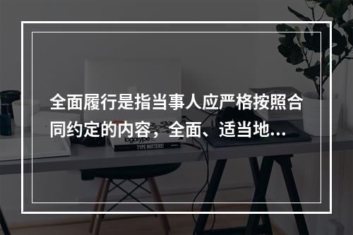 全面履行是指当事人应严格按照合同约定的内容，全面、适当地履行