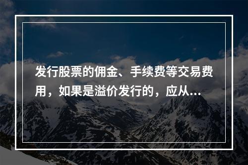 发行股票的佣金、手续费等交易费用，如果是溢价发行的，应从溢价