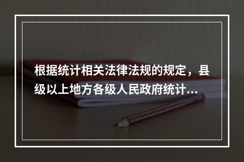 根据统计相关法律法规的规定，县级以上地方各级人民政府统计机