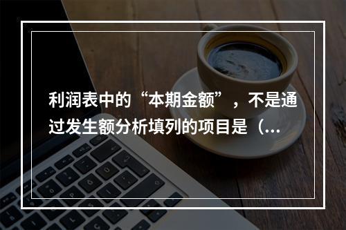 利润表中的“本期金额”，不是通过发生额分析填列的项目是（）。