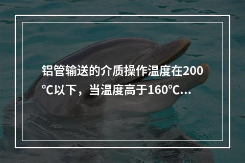 铝管输送的介质操作温度在200℃以下，当温度高于160℃时，