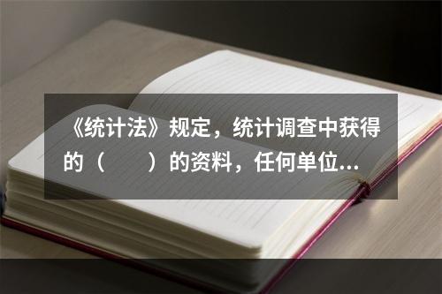 《统计法》规定，统计调查中获得的（　　）的资料，任何单位和