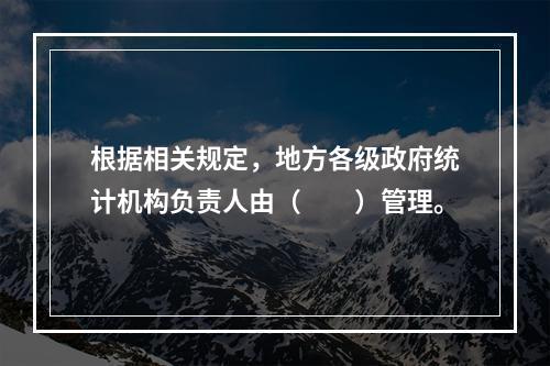 根据相关规定，地方各级政府统计机构负责人由（　　）管理。