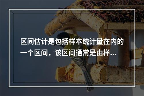 区间估计是包括样本统计量在内的一个区间，该区间通常是由样本统