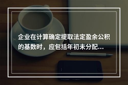 企业在计算确定提取法定盈余公积的基数时，应包括年初未分配利润