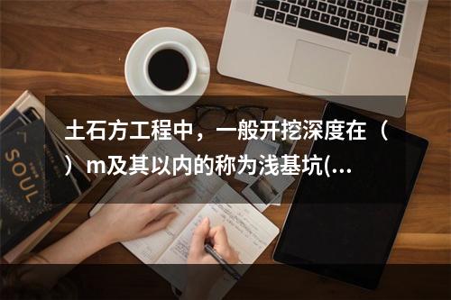 土石方工程中，一般开挖深度在（）m及其以内的称为浅基坑(槽)