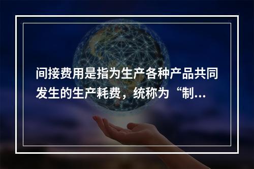 间接费用是指为生产各种产品共同发生的生产耗费，统称为“制造费