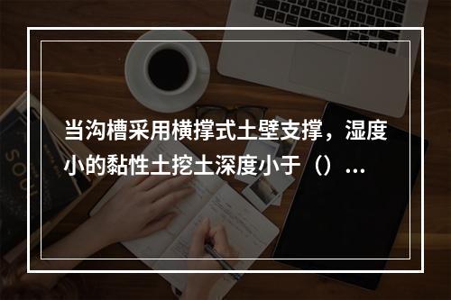 当沟槽采用横撑式土壁支撑，湿度小的黏性土挖土深度小于（）m时