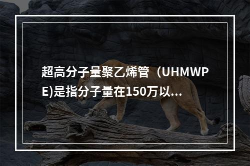 超高分子量聚乙烯管（UHMWPE)是指分子量在150万以上的