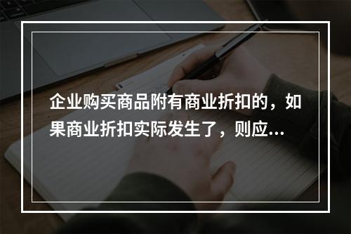 企业购买商品附有商业折扣的，如果商业折扣实际发生了，则应按扣