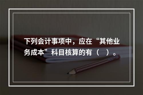 下列会计事项中，应在“其他业务成本”科目核算的有（　）。