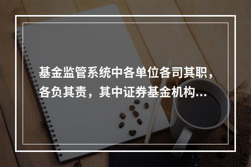 基金监管系统中各单位各司其职，各负其责，其中证券基金机构监管