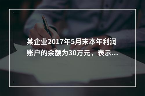 某企业2017年5月末本年利润账户的余额为30万元，表示（）