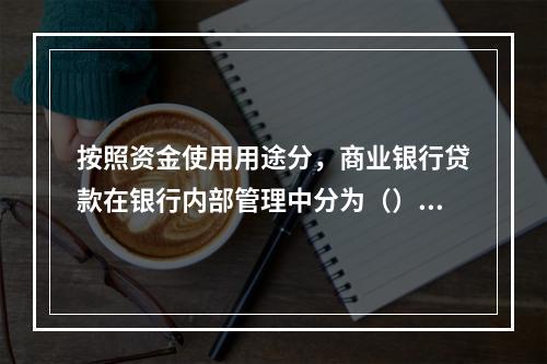 按照资金使用用途分，商业银行贷款在银行内部管理中分为（）。