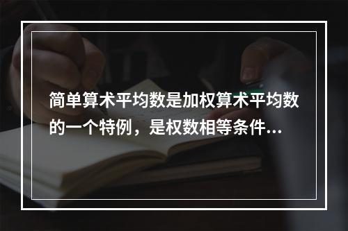 简单算术平均数是加权算术平均数的一个特例，是权数相等条件下的