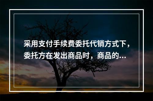 采用支付手续费委托代销方式下，委托方在发出商品时，商品的控制