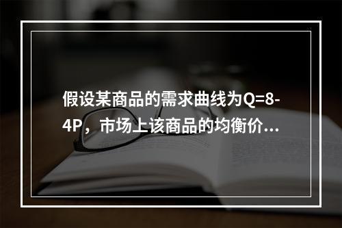 假设某商品的需求曲线为Q=8-4P，市场上该商品的均衡价格为