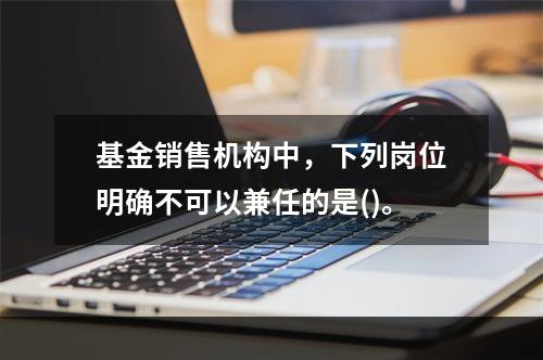 基金销售机构中，下列岗位明确不可以兼任的是()。