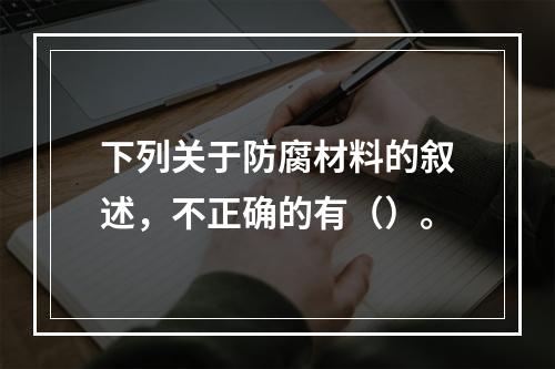 下列关于防腐材料的叙述，不正确的有（）。