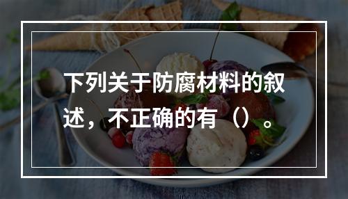 下列关于防腐材料的叙述，不正确的有（）。