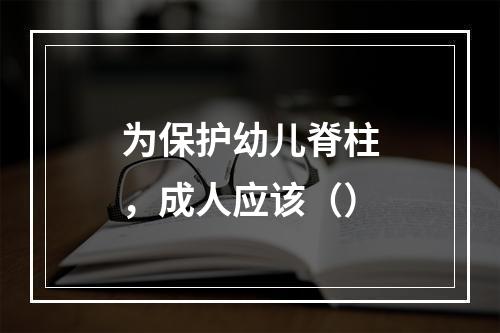 为保护幼儿脊柱，成人应该（）