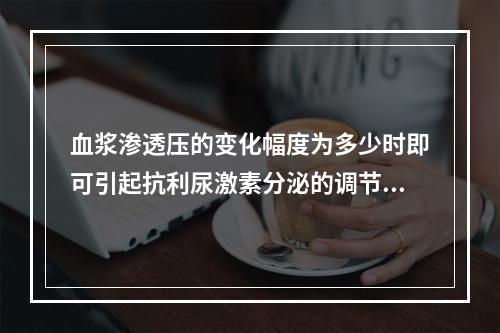 血浆渗透压的变化幅度为多少时即可引起抗利尿激素分泌的调节?（