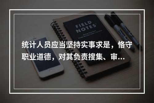 统计人员应当坚持实事求是，恪守职业道德，对其负责搜集、审核