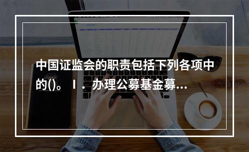 中国证监会的职责包括下列各项中的()。Ⅰ．办理公募基金募集完