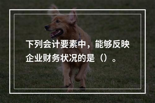 下列会计要素中，能够反映企业财务状况的是（）。