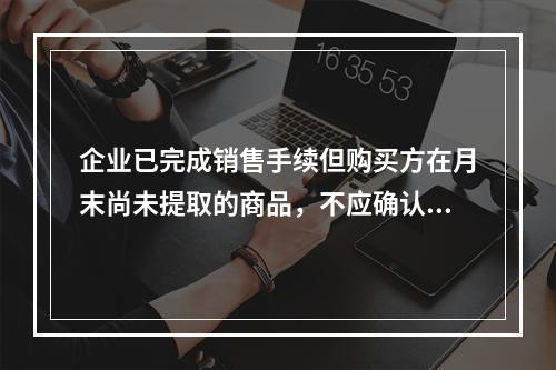 企业已完成销售手续但购买方在月末尚未提取的商品，不应确认收入