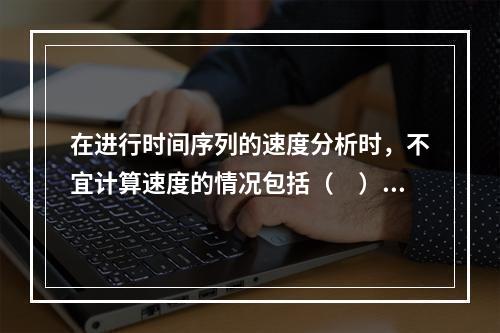 在进行时间序列的速度分析时，不宜计算速度的情况包括（　）。