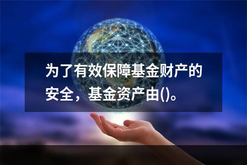 为了有效保障基金财产的安全，基金资产由()。