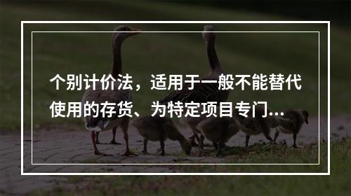 个别计价法，适用于一般不能替代使用的存货、为特定项目专门购入