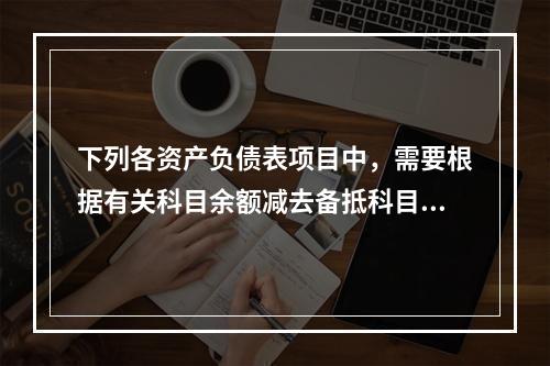 下列各资产负债表项目中，需要根据有关科目余额减去备抵科目后的