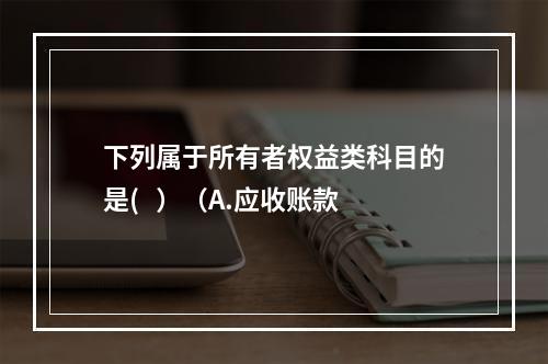 下列属于所有者权益类科目的是(   ）（A.应收账款