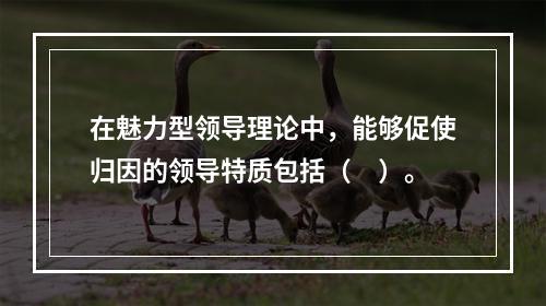 在魅力型领导理论中，能够促使归因的领导特质包括（　）。