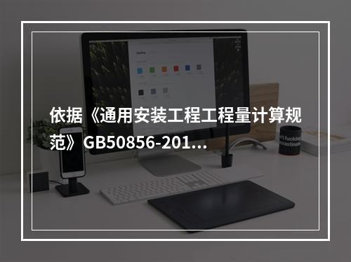 依据《通用安装工程工程量计算规范》GB50856-2013，