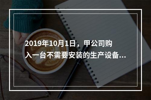 2019年10月1日，甲公司购入一台不需要安装的生产设备，增