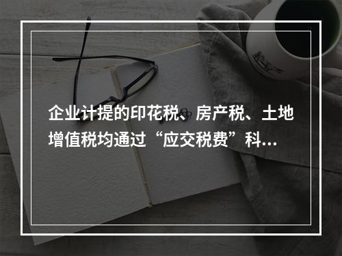 企业计提的印花税、房产税、土地增值税均通过“应交税费”科目核