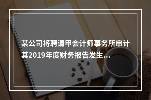 某公司将聘请甲会计师事务所审计其2019年度财务报告发生的相