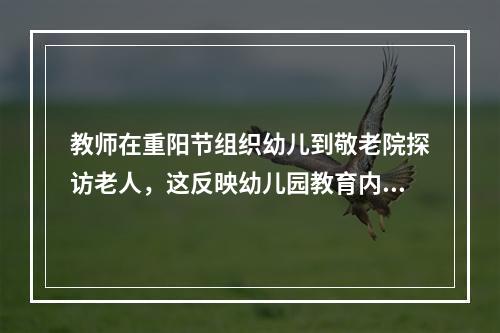 教师在重阳节组织幼儿到敬老院探访老人，这反映幼儿园教育内容选