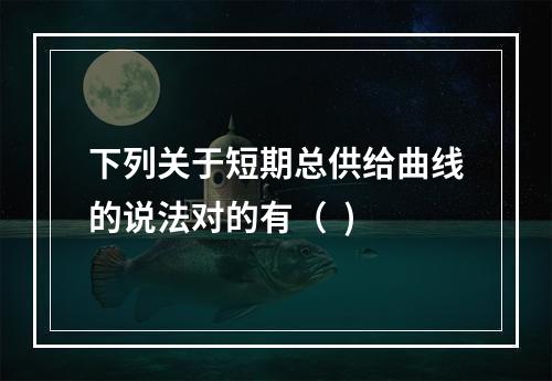 下列关于短期总供给曲线的说法对的有（  )