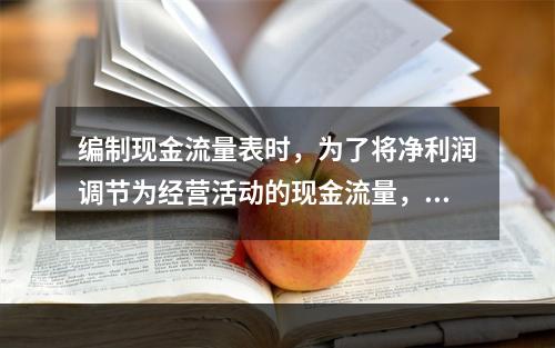 编制现金流量表时，为了将净利润调节为经营活动的现金流量，需要