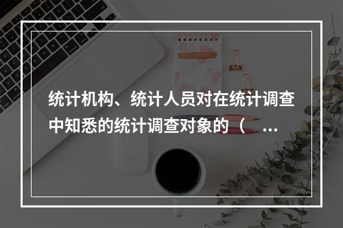 统计机构、统计人员对在统计调查中知悉的统计调查对象的（　　